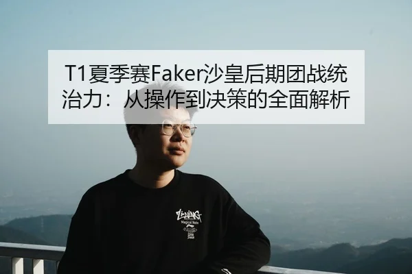 T1夏季赛Faker沙皇后期团战统治力：从操作到决策的全面解析