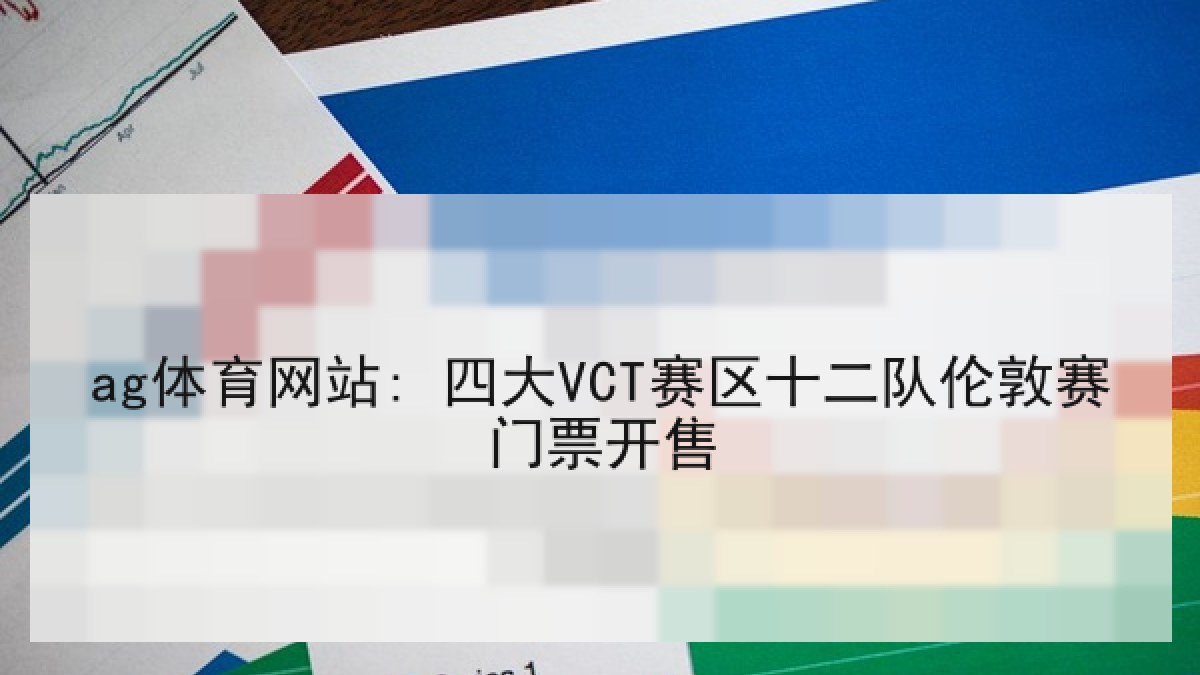 ag体育网站: 四大VCT赛区十二队伦敦赛门票开售