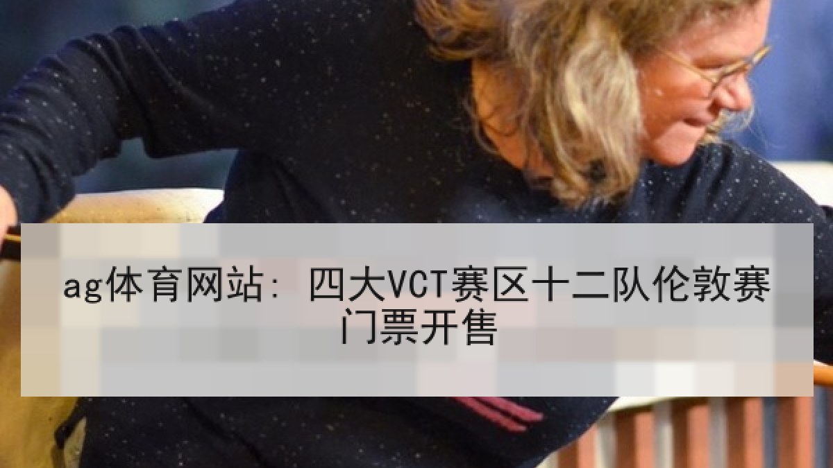 ag体育网站: 四大VCT赛区十二队伦敦赛门票开售