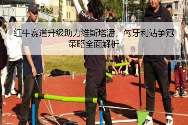 红牛赛道升级助力维斯塔潘，匈牙利站争冠策略全面解析