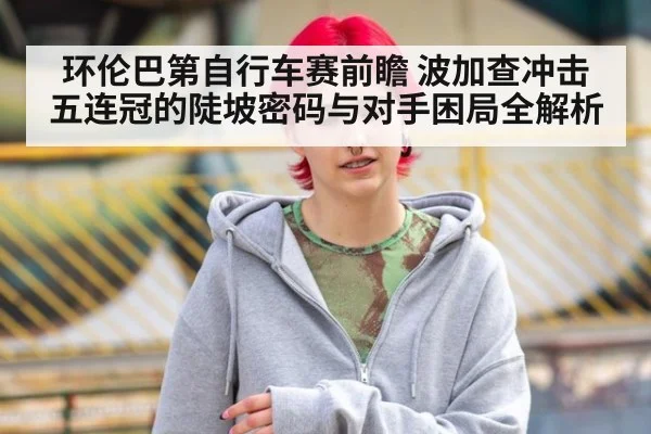 环伦巴第自行车赛前瞻 波加查冲击五连冠的陡坡密码与对手困局全解析