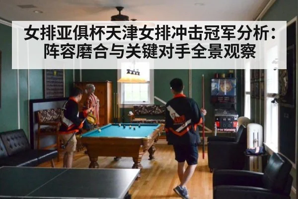 女排亚俱杯天津女排冲击冠军分析：阵容磨合与关键对手全景观察